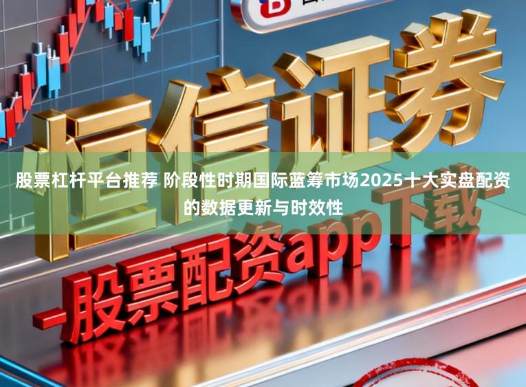股票杠杆平台推荐 阶段性时期国际蓝筹市场2025十大实盘配资的数据更新与时效性