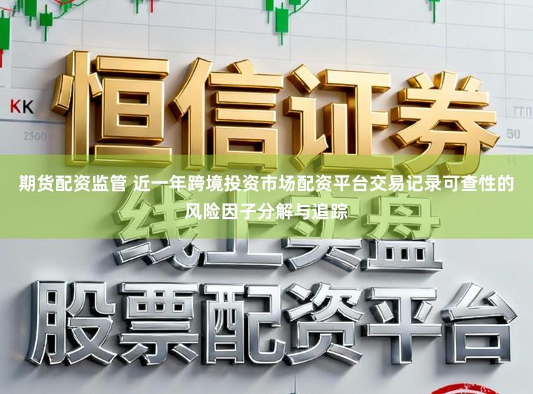 期货配资监管 近一年跨境投资市场配资平台交易记录可查性的风险因子分解与追踪