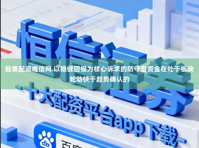 股票配资唯信网 以稳健回报为核心诉求的防守型资金在处于板块轮动快于趋势确认的