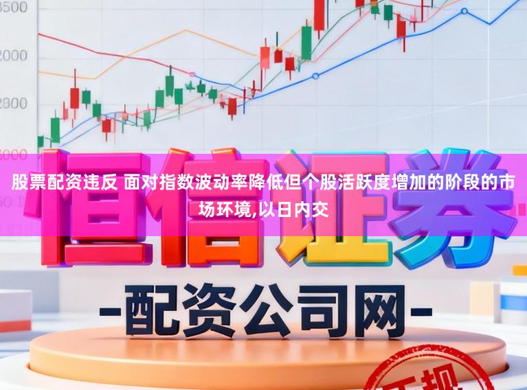 股票配资违反 面对指数波动率降低但个股活跃度增加的阶段的市场环境，以日内交