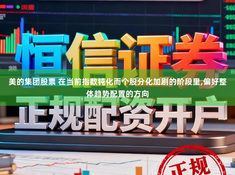美的集团股票 在当前指数钝化而个股分化加剧的阶段里，偏好整体趋势配置的方向