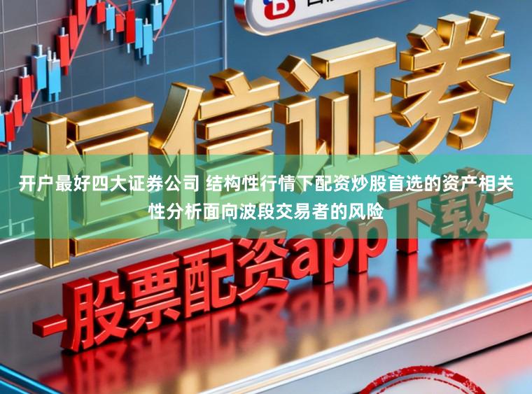 开户最好四大证券公司 结构性行情下配资炒股首选的资产相关性分析面向波段交易者的风险