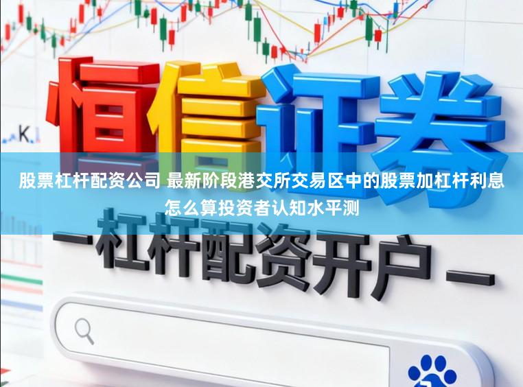 股票杠杆配资公司 最新阶段港交所交易区中的股票加杠杆利息怎么算投资者认知水平测