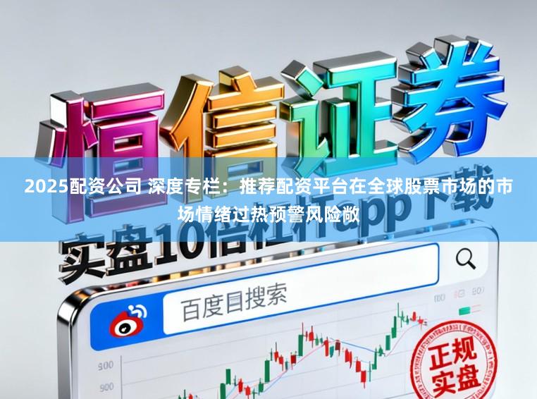 2025配资公司 深度专栏：推荐配资平台在全球股票市场的市场情绪过热预警风险敞
