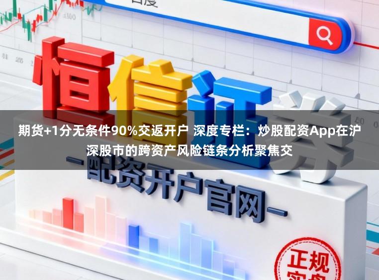 期货+1分无条件90%交返开户 深度专栏:炒股配资App在沪深股市的跨资产风险链条分析聚焦交