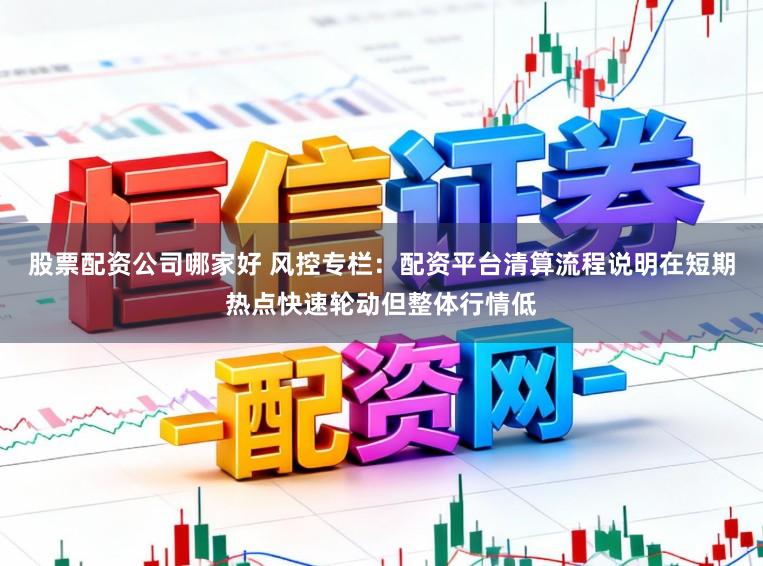 股票配资公司哪家好 风控专栏：配资平台清算流程说明在短期热点快速轮动但整体行情低