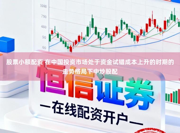 股票小额配资 在中国投资市场处于资金试错成本上升的时期的走势格局下中炒股配