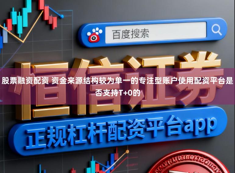 股票融资配资 资金来源结构较为单一的专注型账户使用配资平台是否支持T+0的