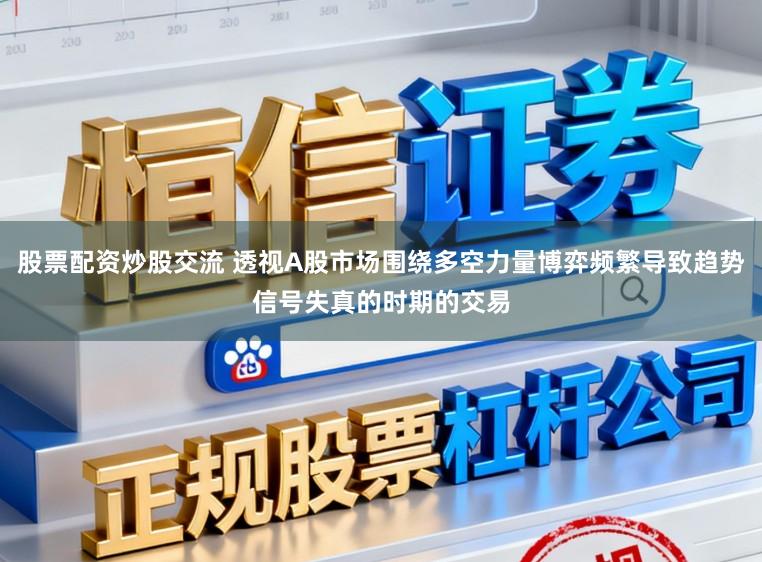 股票配资炒股交流 透视A股市场围绕多空力量博弈频繁导致趋势信号失真的时期的交易