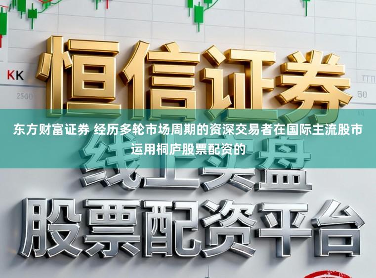 东方财富证券 经历多轮市场周期的资深交易者在国际主流股市运用桐庐股票配资的