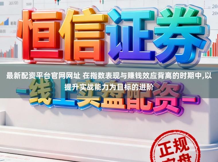 最新配资平台官网网址 在指数表现与赚钱效应背离的时期中，以提升实战能力为目标的进阶