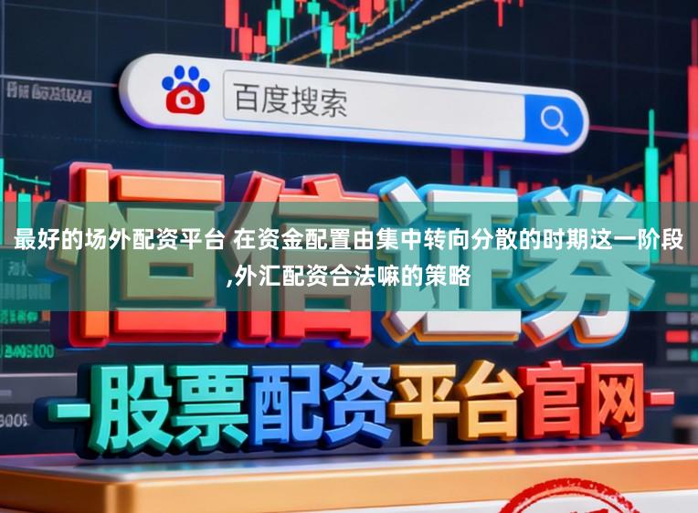 最好的场外配资平台 在资金配置由集中转向分散的时期这一阶段，外汇配资合法嘛的策略