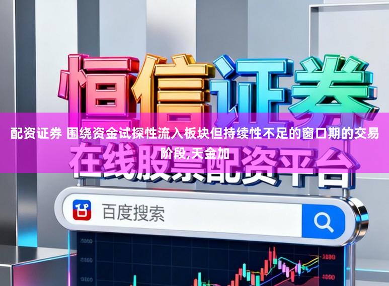 配资证券 围绕资金试探性流入板块但持续性不足的窗口期的交易阶段，天金加