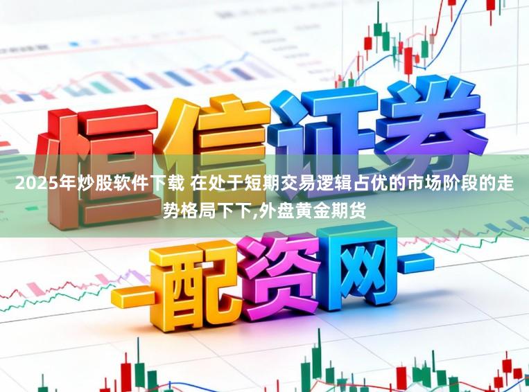 2025年炒股软件下载 在处于短期交易逻辑占优的市场阶段的走势格局下下，外盘黄金期货