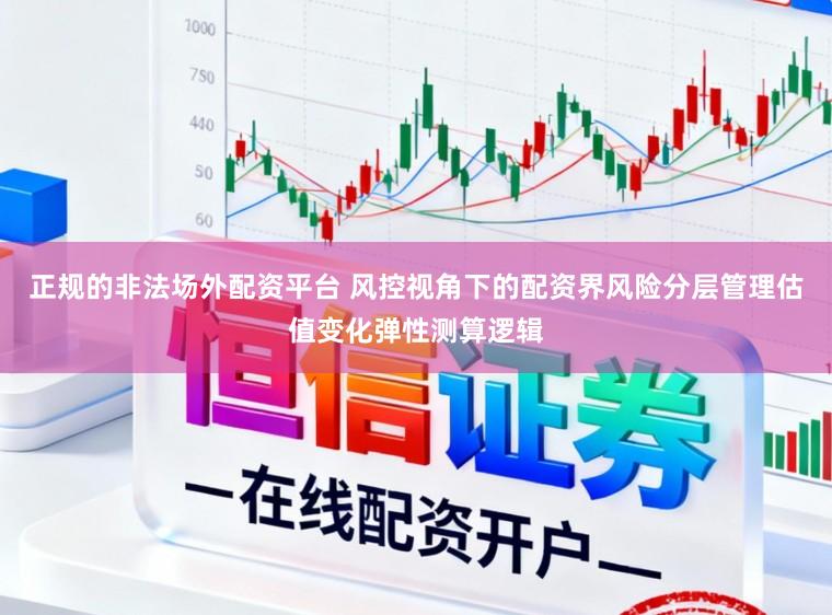 正规的非法场外配资平台 风控视角下的配资界风险分层管理估值变化弹性测算逻辑