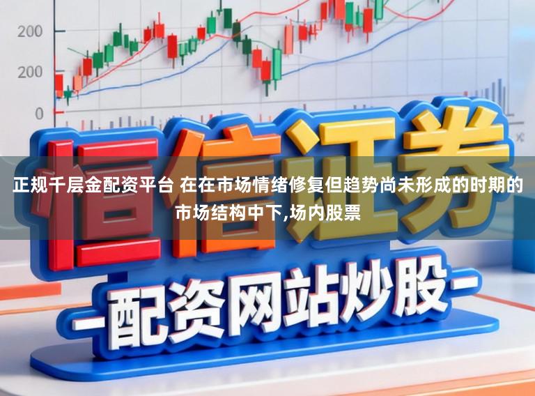 正规千层金配资平台 在在市场情绪修复但趋势尚未形成的时期的市场结构中下，场内股票