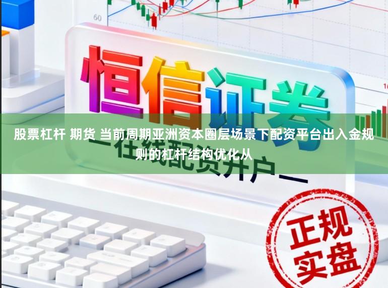 股票杠杆 期货 当前周期亚洲资本圈层场景下配资平台出入金规则的杠杆结构优化从