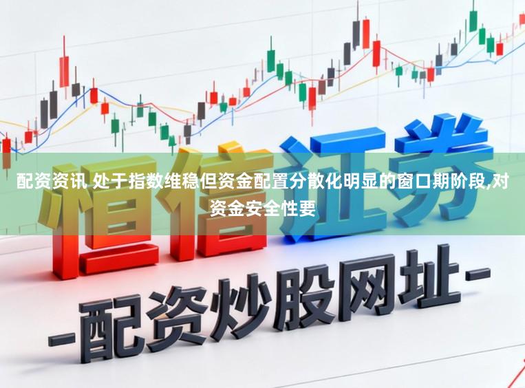 配资资讯 处于指数维稳但资金配置分散化明显的窗口期阶段，对资金安全性要