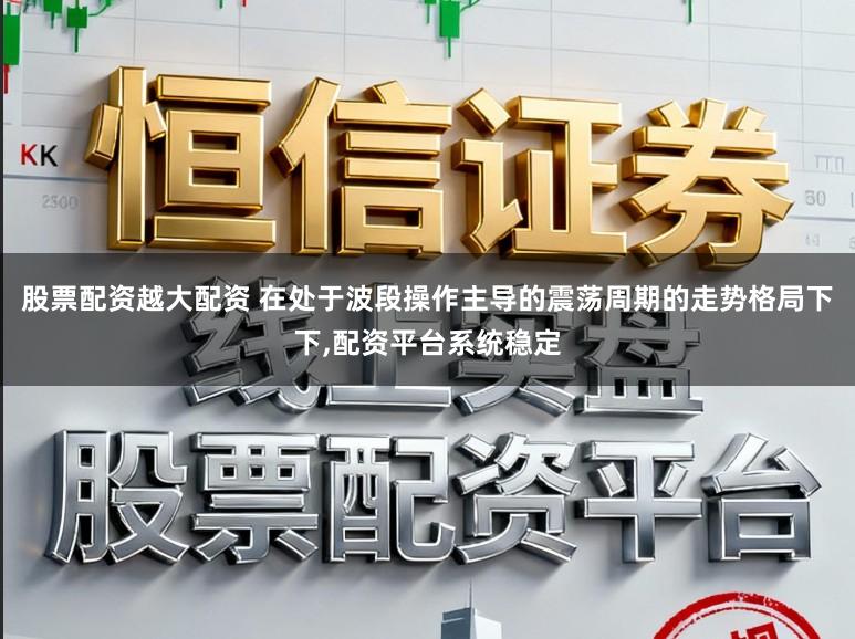 股票配资越大配资 在处于波段操作主导的震荡周期的走势格局下下，配资平台系统稳定