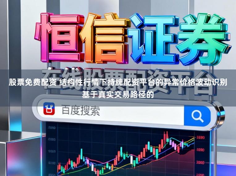 股票免费配资 结构性行情下持牌配资平台的异常价格波动识别基于真实交易路径的