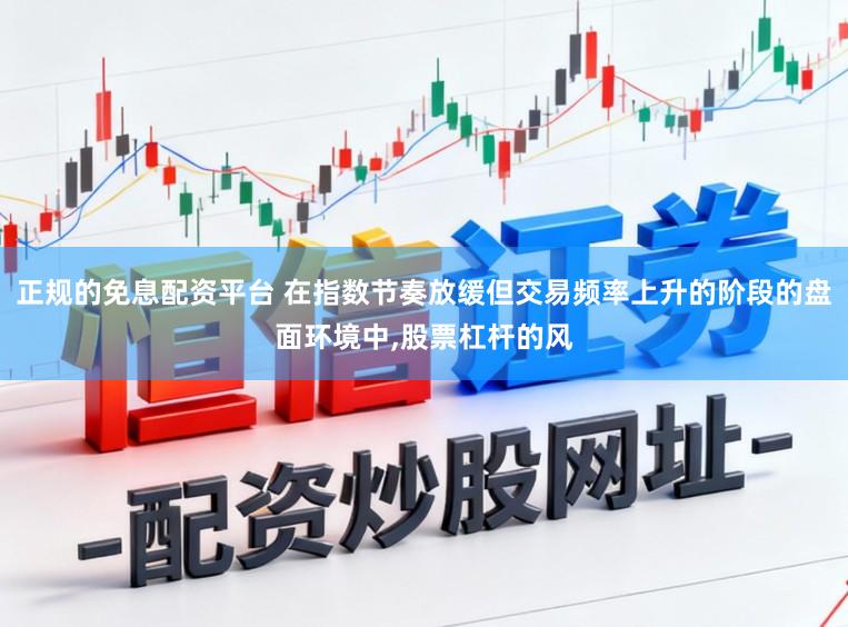 正规的免息配资平台 在指数节奏放缓但交易频率上升的阶段的盘面环境中，股票杠杆的风