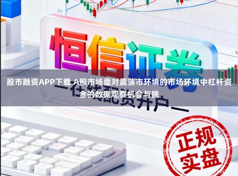 股市融资APP下载 A股市场面对震荡市环境的市场环境中杠杆资金的数据观察机会与挑