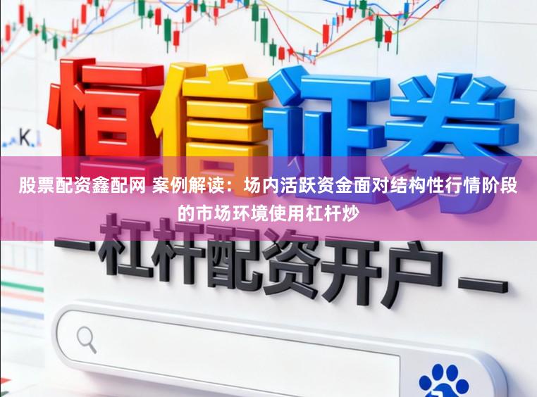股票配资鑫配网 案例解读：场内活跃资金面对结构性行情阶段的市场环境使用杠杆炒