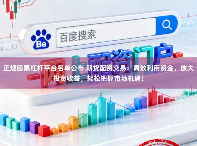 正规股票杠杆平台名单公布 期货配资交易:高效利用资金,放大投资收益,轻松把握市场机遇!