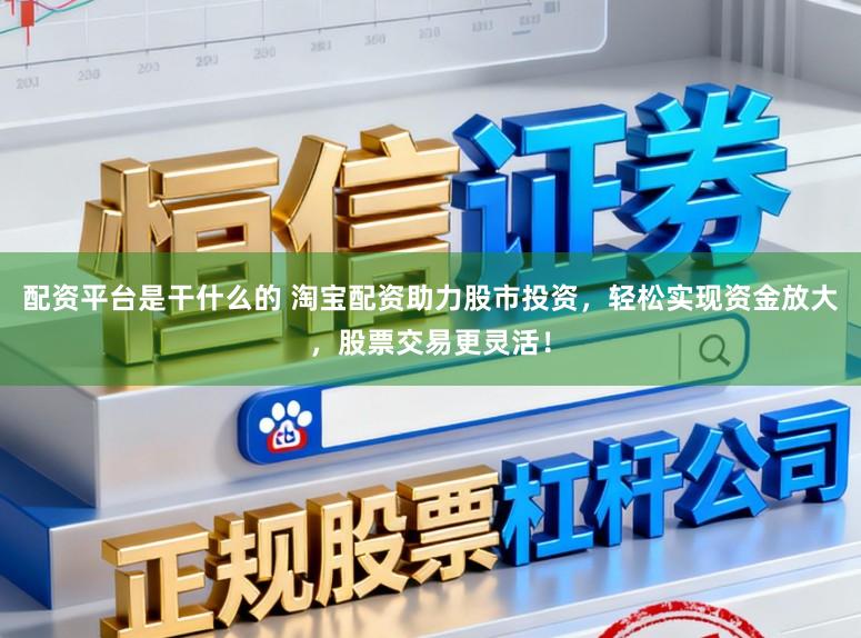 配资平台是干什么的 淘宝配资助力股市投资，轻松实现资金放大，股票交易更灵活！
