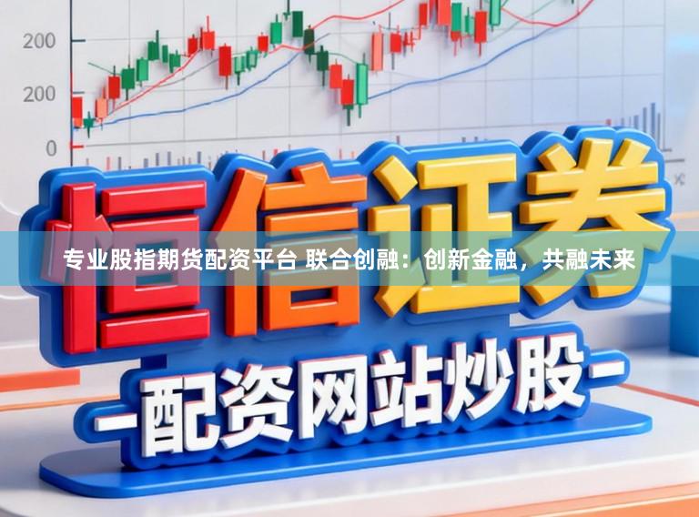 专业股指期货配资平台 联合创融：创新金融，共融未来
