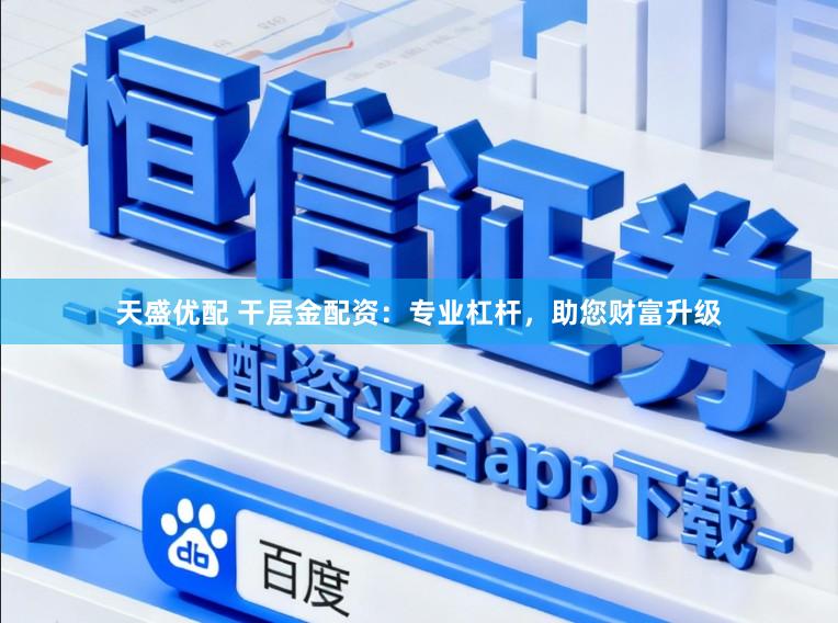 天盛优配 干层金配资：专业杠杆，助您财富升级