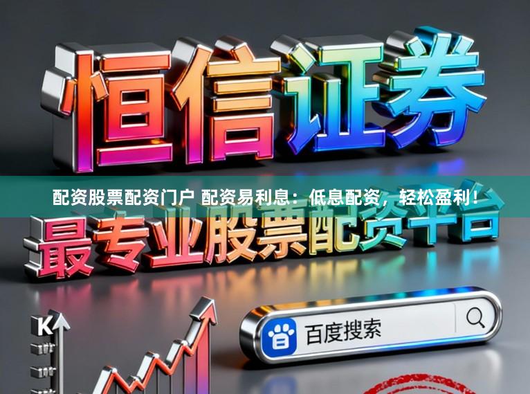 配资股票配资门户 配资易利息：低息配资，轻松盈利！