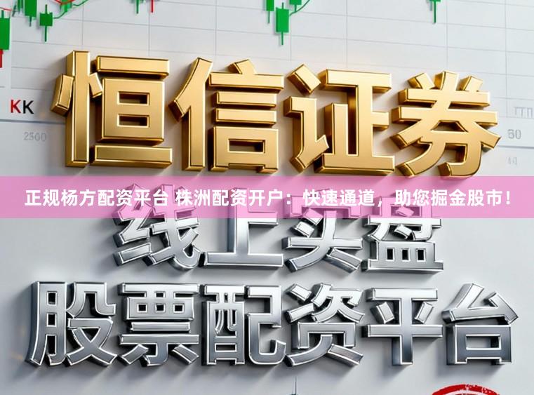 正规杨方配资平台 株洲配资开户：快速通道，助您掘金股市！