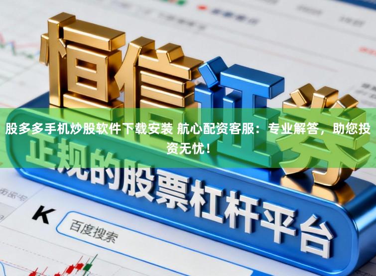 股多多手机炒股软件下载安装 航心配资客服:专业解答,助您投资无忧!