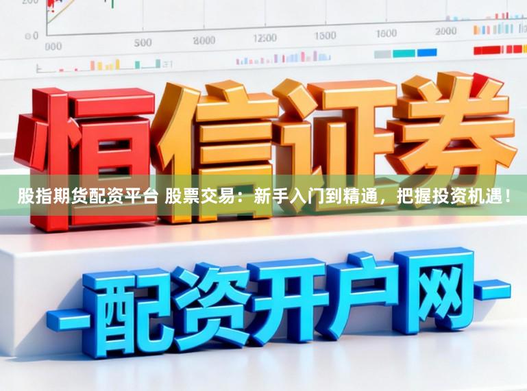 股指期货配资平台 股票交易:新手入门到精通,把握投资机遇!