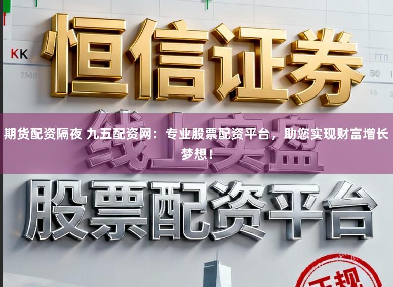 期货配资隔夜 九五配资网:专业股票配资平台,助您实现财富增长梦想!