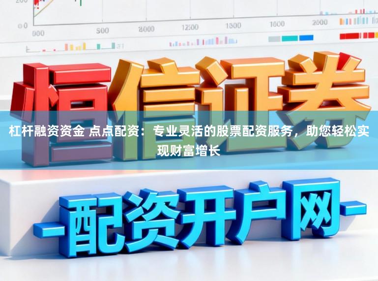 杠杆融资资金 点点配资:专业灵活的股票配资服务,助您轻松实现财富增长