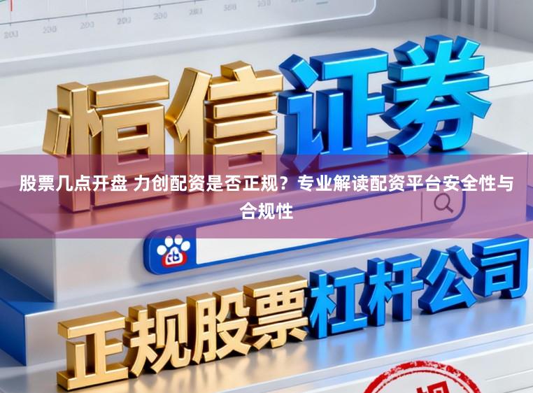 股票几点开盘 力创配资是否正规?专业解读配资平台安全性与合规性