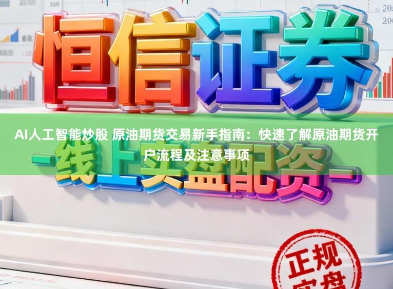 AI人工智能炒股 原油期货交易新手指南:快速了解原油期货开户流程及注意事项