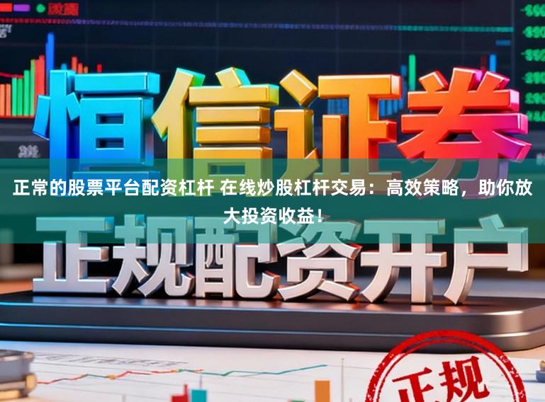 正常的股票平台配资杠杆 在线炒股杠杆交易:高效策略,助你放大投资收益!