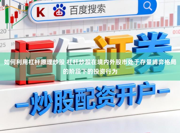 如何利用杠杆原理炒股 杠杆炒股在境内外股市处于存量博弈格局的阶段下的投资行为
