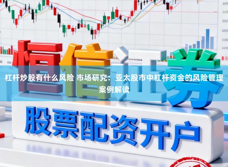 杠杆炒股有什么风险 市场研究:亚太股市中杠杆资金的风险管理案例解读