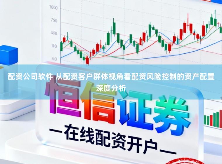 配资公司软件 从配资客户群体视角看配资风险控制的资产配置深度分析