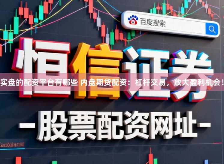 实盘的配资平台有哪些 内盘期货配资：杠杆交易，放大盈利机会！