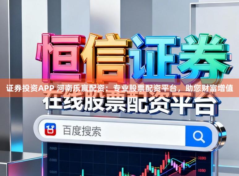 证券投资APP 河南乐赢配资:专业股票配资平台,助您财富增值