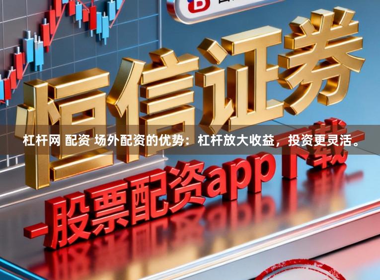 杠杆网 配资 场外配资的优势：杠杆放大收益，投资更灵活。