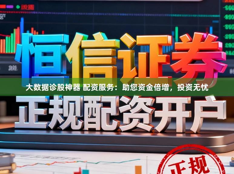 大数据诊股神器 配资服务:助您资金倍增,投资无忧