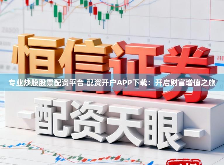 专业炒股股票配资平台 配资开户APP下载：开启财富增值之旅