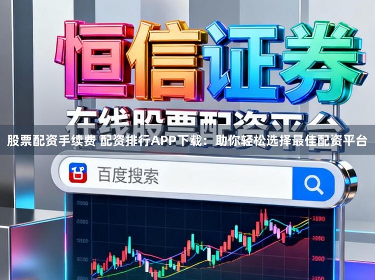 股票配资手续费 配资排行APP下载：助你轻松选择最佳配资平台