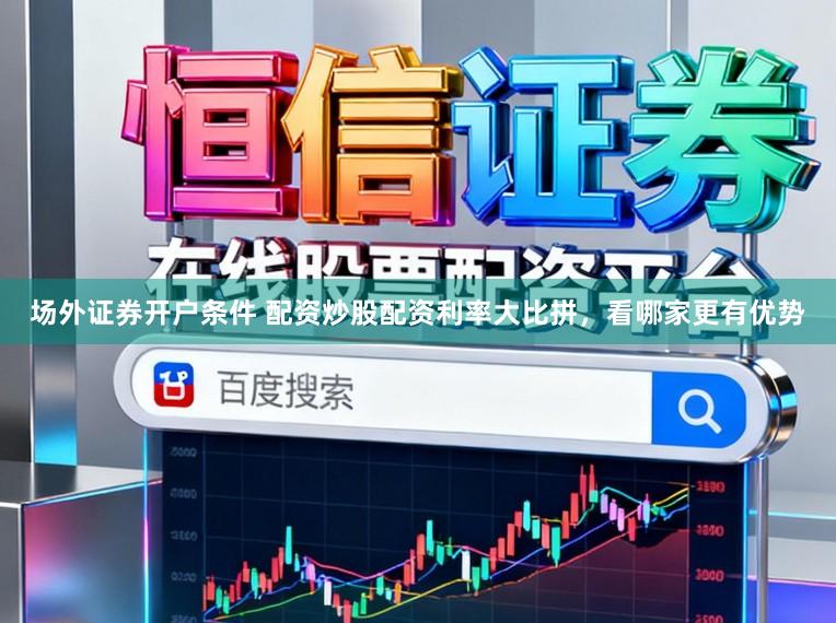 场外证券开户条件 配资炒股配资利率大比拼，看哪家更有优势